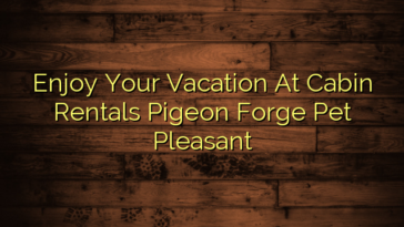 Enjoy Your Vacation At Cabin Rentals Pigeon Forge Pet Pleasant