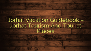 Jorhat Vacation Guidebook – Jorhat Tourism And Tourist Places