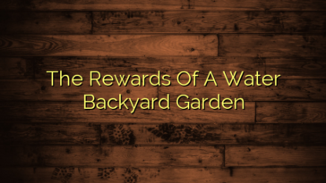 The Rewards Of A Water Backyard Garden