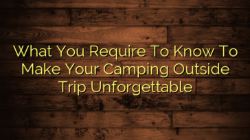 What You Require To Know To Make Your Camping Outside Trip Unforgettable