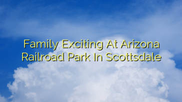 Family Exciting At Arizona Railroad Park In Scottsdale