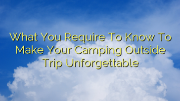 What You Require To Know To Make Your Camping Outside Trip Unforgettable