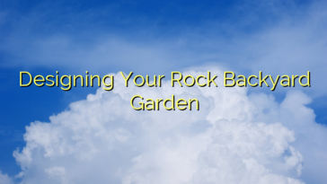 Designing Your Rock Backyard Garden