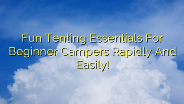 Fun Tenting Essentials For Beginner Campers Rapidly And Easily!